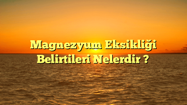 Magnezyum Eksikliği Belirtileri Nelerdir